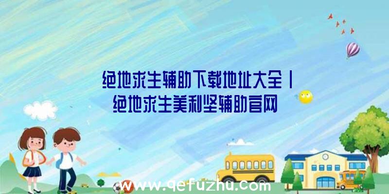 「绝地求生辅助下载地址大全」|绝地求生美利坚辅助官网